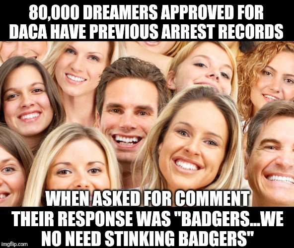 DACA...the best thing since sliced bread | 80,000 DREAMERS APPROVED FOR DACA HAVE PREVIOUS ARREST RECORDS; WHEN ASKED FOR COMMENT THEIR RESPONSE WAS "BADGERS...WE NO NEED STINKING BADGERS" | image tagged in ms13 family pic,daca,gangs,stupid criminals,dreamers,government corruption | made w/ Imgflip meme maker