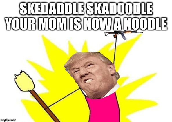 X All The Y | SKEDADDLE SKADOODLE YOUR MOM IS NOW A NOODLE | image tagged in memes,x all the y | made w/ Imgflip meme maker