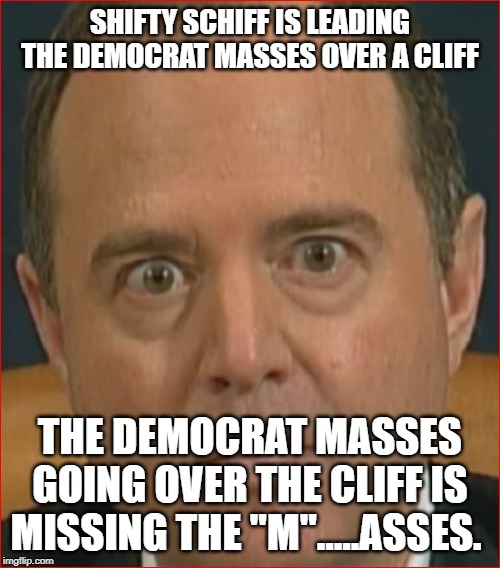 Adam Schiff | SHIFTY SCHIFF IS LEADING THE DEMOCRAT MASSES OVER A CLIFF; THE DEMOCRAT MASSES GOING OVER THE CLIFF IS MISSING THE "M".....ASSES. | image tagged in adam schiff | made w/ Imgflip meme maker