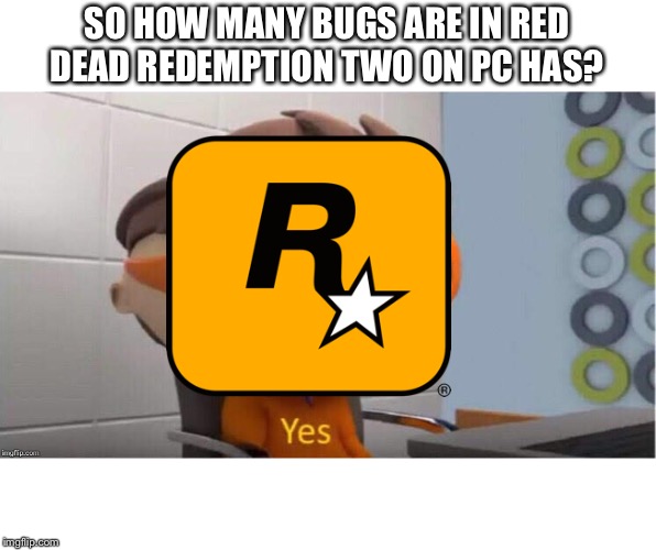 Protegent Yes | SO HOW MANY BUGS ARE IN RED DEAD REDEMPTION TWO ON PC HAS? | image tagged in protegent yes | made w/ Imgflip meme maker
