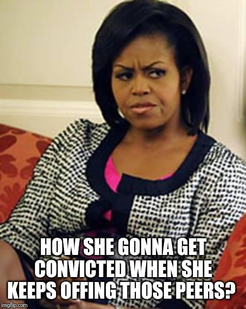 Michelle Obama is not pleased | HOW SHE GONNA GET CONVICTED WHEN SHE KEEPS OFFING THOSE PEERS? | image tagged in michelle obama is not pleased | made w/ Imgflip meme maker