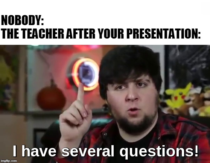 NOBODY:
THE TEACHER AFTER YOUR PRESENTATION: | image tagged in i have several questionshd | made w/ Imgflip meme maker
