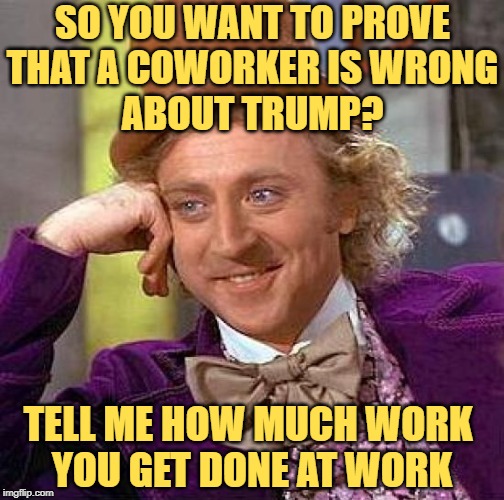 Wonka Knows Coworkers | SO YOU WANT TO PROVE
THAT A COWORKER IS WRONG
ABOUT TRUMP? TELL ME HOW MUCH WORK 
YOU GET DONE AT WORK | image tagged in creepy condescending wonka,so true memes,donald trump,liberal logic,political humor,coworkers | made w/ Imgflip meme maker