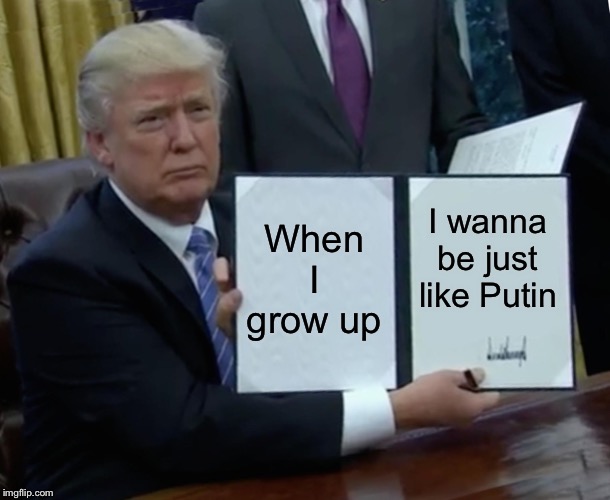Trump Bill Signing | When I grow up; I wanna be just like Putin | image tagged in memes,trump bill signing | made w/ Imgflip meme maker