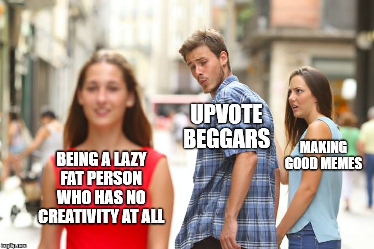 Distracted Boyfriend | UPVOTE BEGGARS; MAKING GOOD MEMES; BEING A LAZY FAT PERSON WHO HAS NO CREATIVITY AT ALL | image tagged in memes,distracted boyfriend,upvote begging,funny,making memes,lazy | made w/ Imgflip meme maker