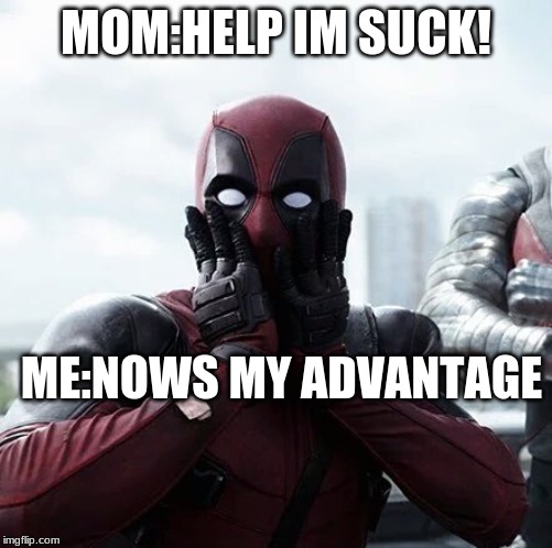 Deadpool Surprised | MOM:HELP IM SUCK! ME:NOWS MY ADVANTAGE | image tagged in memes,deadpool surprised | made w/ Imgflip meme maker