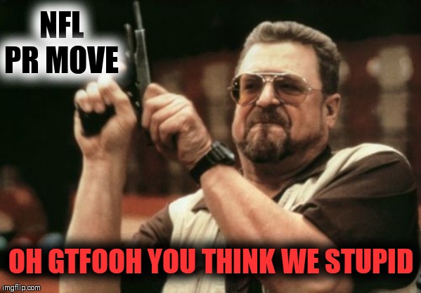 PLAYING WITH MY INTELLIGENCE | NFL PR MOVE; OH GTFOOH YOU THINK WE STUPID | image tagged in memes,am i the only one around here,nfl memes,colin kaepernick | made w/ Imgflip meme maker