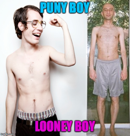 wimps at war! | PUNY BOY; LOONEY BOY | image tagged in wimp,losers,weak,shirtless,betamales,robaycucksucker | made w/ Imgflip meme maker