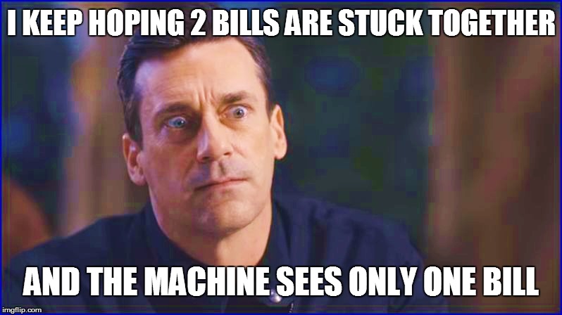 I KEEP HOPING 2 BILLS ARE STUCK TOGETHER AND THE MACHINE SEES ONLY ONE BILL | made w/ Imgflip meme maker