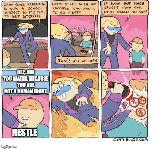 First Class Flirting | HEY, ARE YOU WATER, BECAUSE YOU ARE NOT A HUMAN RIGHT. NESTLE | image tagged in first class flirting | made w/ Imgflip meme maker