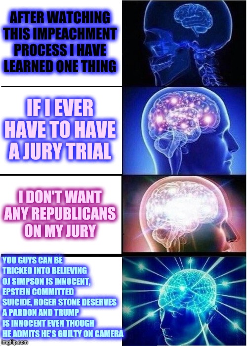 Easily Persuaded | AFTER WATCHING THIS IMPEACHMENT PROCESS I HAVE LEARNED ONE THING; IF I EVER HAVE TO HAVE A JURY TRIAL; I DON'T WANT ANY REPUBLICANS ON MY JURY; YOU GUYS CAN BE TRICKED INTO BELIEVING OJ SIMPSON IS INNOCENT, EPSTEIN COMMITTED SUICIDE, ROGER STONE DESERVES A PARDON AND TRUMP IS INNOCENT EVEN THOUGH HE ADMITS HE'S GUILTY ON CAMERA | image tagged in memes,expanding brain,trump unfit unqualified dangerous,impeach trump,liar in chief,lock him up | made w/ Imgflip meme maker