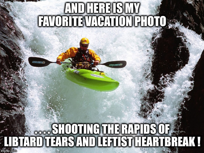 Cry me a river said Justin Timberlake...and the liberals did! | AND HERE IS MY FAVORITE VACATION PHOTO; . . . . SHOOTING THE RAPIDS OF LIBTARD TEARS AND LEFTIST HEARTBREAK ! | image tagged in liberal tears | made w/ Imgflip meme maker