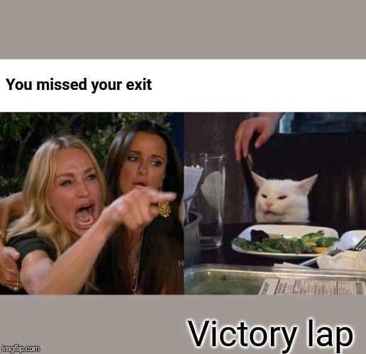 Woman Yelling At Cat Meme | You missed your exit; Victory lap | image tagged in memes,woman yelling at cat | made w/ Imgflip meme maker