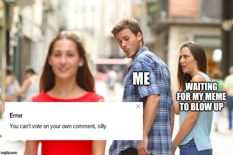 Distracted Boyfriend | ME; WAITING FOR MY MEME TO BLOW UP | image tagged in memes,distracted boyfriend | made w/ Imgflip meme maker