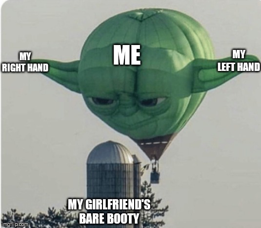 Hot Air Balloon Yoda | MY LEFT HAND; MY RIGHT HAND; ME; MY GIRLFRIEND'S BARE BOOTY | image tagged in hot air balloon yoda | made w/ Imgflip meme maker