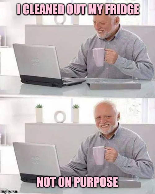 Hide the Pain Harold | I CLEANED OUT MY FRIDGE; NOT ON PURPOSE | image tagged in memes,hide the pain harold | made w/ Imgflip meme maker