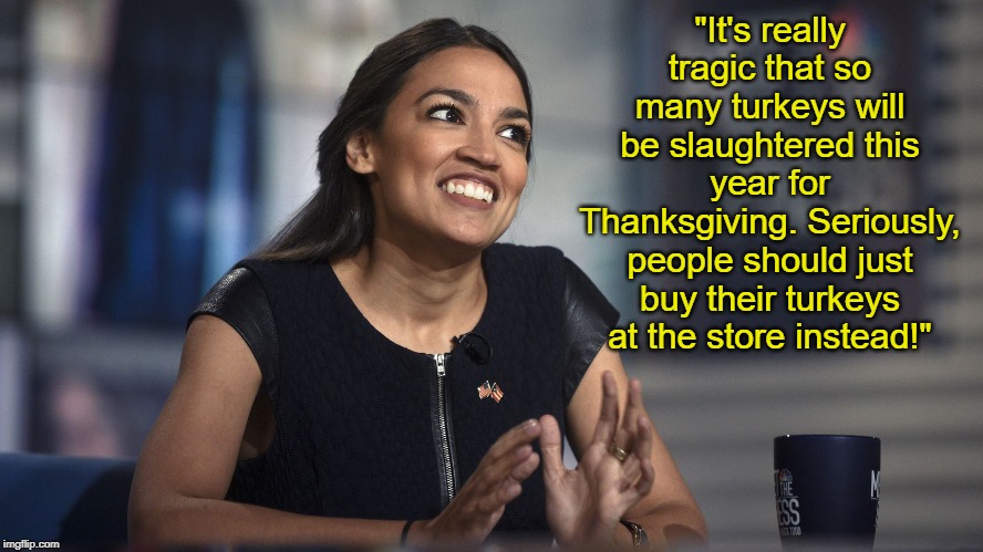 Alexandria Ocasio-Cortez | "It's really tragic that so many turkeys will be slaughtered this year for Thanksgiving. Seriously, people should just buy their turkeys at the store instead!" | image tagged in alexandria ocasio-cortez,aoc,crazy alexandria ocasio-cortez,memes | made w/ Imgflip meme maker