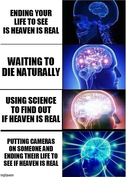 Expanding Brain Meme | ENDING YOUR LIFE TO SEE IS HEAVEN IS REAL; WAITING TO DIE NATURALLY; USING SCIENCE TO FIND OUT IF HEAVEN IS REAL; PUTTING CAMERAS ON SOMEONE AND ENDING THEIR LIFE TO SEE IF HEAVEN IS REAL | image tagged in memes,expanding brain | made w/ Imgflip meme maker