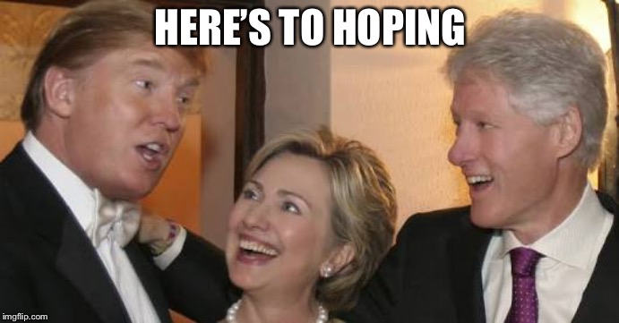 Bill trump Hillary laughing | HERE’S TO HOPING | image tagged in bill trump hillary laughing | made w/ Imgflip meme maker