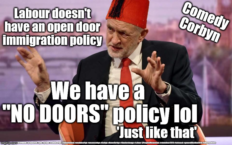 Labour/Corbyn - Open door Immigration policy | Comedy Corbyn; Labour doesn't have an open door immigration policy; We have a 
"NO DOORS" policy lol; 'Just like that'; #JC4PMNOW #jc4pm2019 #gtto #jc4pm #cultofcorbyn #labourisdead #weaintcorbyn #wearecorbyn #Corbyn #NeverCorbyn #timeforchange #Labour @PeoplesMomentum #votelabour2019 #toriesout #generalElection2019 #labourpolicies | image tagged in brexit election 2019,brexit boris corbyn farage swinson trump,jc4pmnow gtto jc4pm2019,cultofcorbyn,labourisdead,lansman marxist  | made w/ Imgflip meme maker