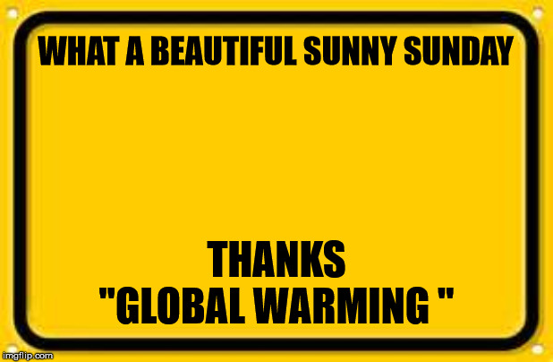 Blank Yellow Sign | WHAT A BEAUTIFUL SUNNY SUNDAY; THANKS "GLOBAL WARMING " | image tagged in memes,blank yellow sign | made w/ Imgflip meme maker