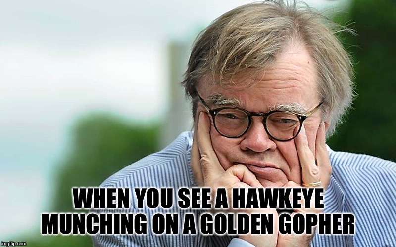 That Wobegon Feeling | WHEN YOU SEE A HAWKEYE MUNCHING ON A GOLDEN GOPHER | image tagged in garrison keillor | made w/ Imgflip meme maker