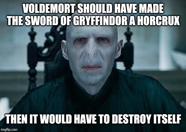 Lord Voldemort | VOLDEMORT SHOULD HAVE MADE THE SWORD OF GRYFFINDOR A HORCRUX; THEN IT WOULD HAVE TO DESTROY ITSELF | image tagged in lord voldemort | made w/ Imgflip meme maker
