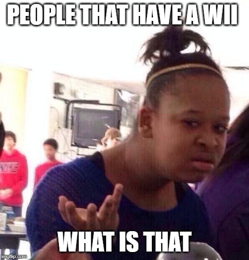 Black Girl Wat | PEOPLE THAT HAVE A WII; WHAT IS THAT | image tagged in memes,black girl wat | made w/ Imgflip meme maker