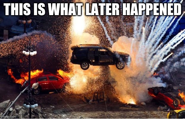 cars explosions | THIS IS WHAT LATER HAPPENED | image tagged in cars explosions | made w/ Imgflip meme maker