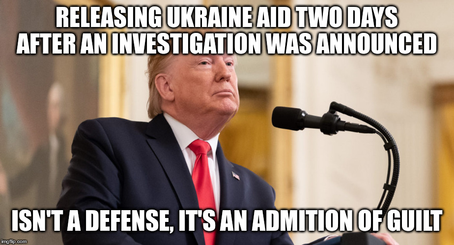 See, no quid quo pro, at worst it was just attempted quid pro quo. | RELEASING UKRAINE AID TWO DAYS AFTER AN INVESTIGATION WAS ANNOUNCED; ISN'T A DEFENSE, IT'S AN ADMITION OF GUILT | image tagged in trump,humor,impeachment,ukraine,quid pro quo | made w/ Imgflip meme maker