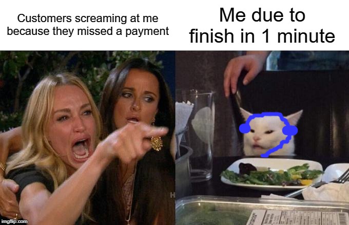 Woman Yelling At Cat Meme | Customers screaming at me because they missed a payment; Me due to finish in 1 minute | image tagged in memes,woman yelling at cat | made w/ Imgflip meme maker