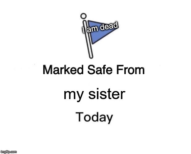 Marked Safe From Meme | I am dead; my sister | image tagged in memes,marked safe from | made w/ Imgflip meme maker