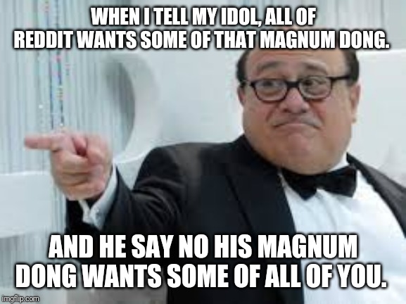 WHEN I TELL MY IDOL, ALL OF REDDIT WANTS SOME OF THAT MAGNUM DONG. AND HE SAY NO HIS MAGNUM DONG WANTS SOME OF ALL OF YOU. | made w/ Imgflip meme maker