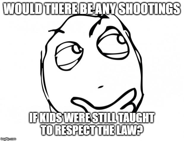 meme thinking | WOULD THERE BE ANY SHOOTINGS; IF KIDS WERE STILL TAUGHT
TO RESPECT THE LAW? | image tagged in meme thinking | made w/ Imgflip meme maker