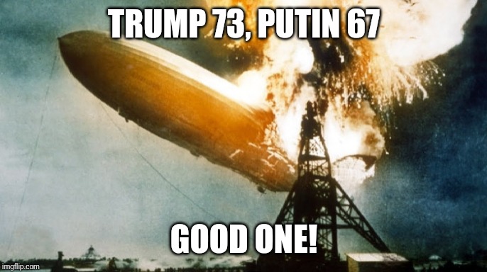 Hindenburg Disaster | TRUMP 73, PUTIN 67 GOOD ONE! | image tagged in hindenburg disaster | made w/ Imgflip meme maker