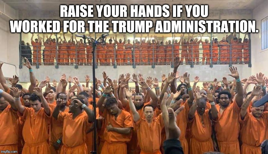 Trump's Associates | RAISE YOUR HANDS IF YOU WORKED FOR THE TRUMP ADMINISTRATION. | image tagged in trump,prison | made w/ Imgflip meme maker