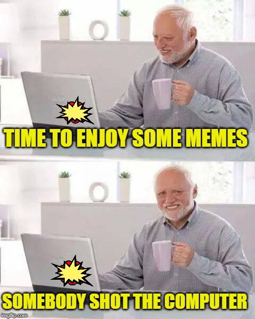 Hide the Pain Harold Meme | TIME TO ENJOY SOME MEMES SOMEBODY SHOT THE COMPUTER | image tagged in memes,hide the pain harold | made w/ Imgflip meme maker