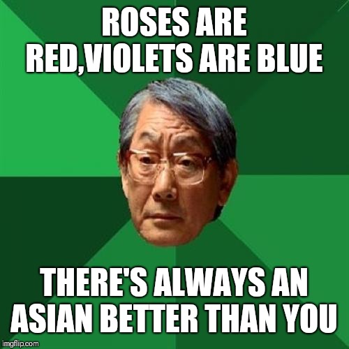 High Expectations Asian Father |  ROSES ARE RED,VIOLETS ARE BLUE; THERE'S ALWAYS AN ASIAN BETTER THAN YOU | image tagged in memes,high expectations asian father | made w/ Imgflip meme maker