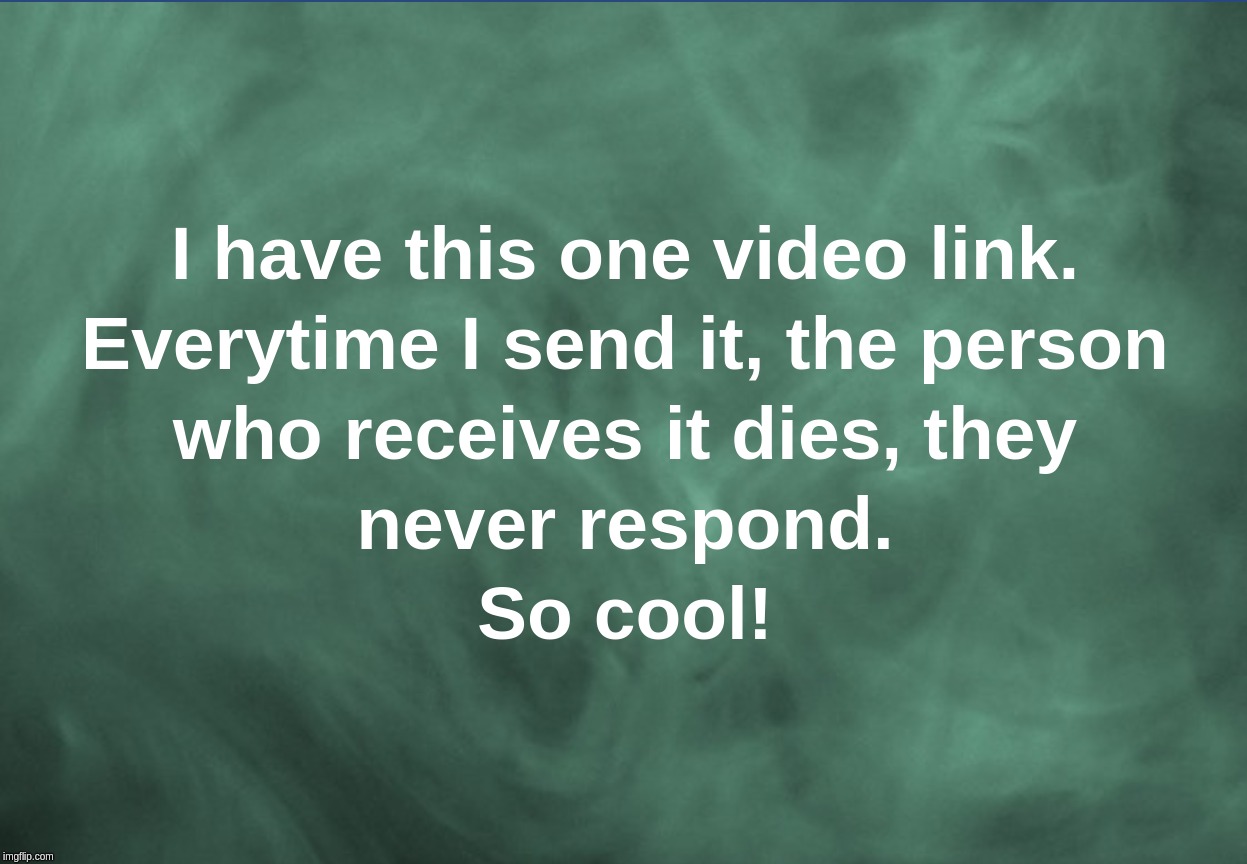 I have this one video link. Everytime I send it, the person who receives it dies, they never respond. So cool! | image tagged in funny,deathlike,silence,video,link | made w/ Imgflip meme maker