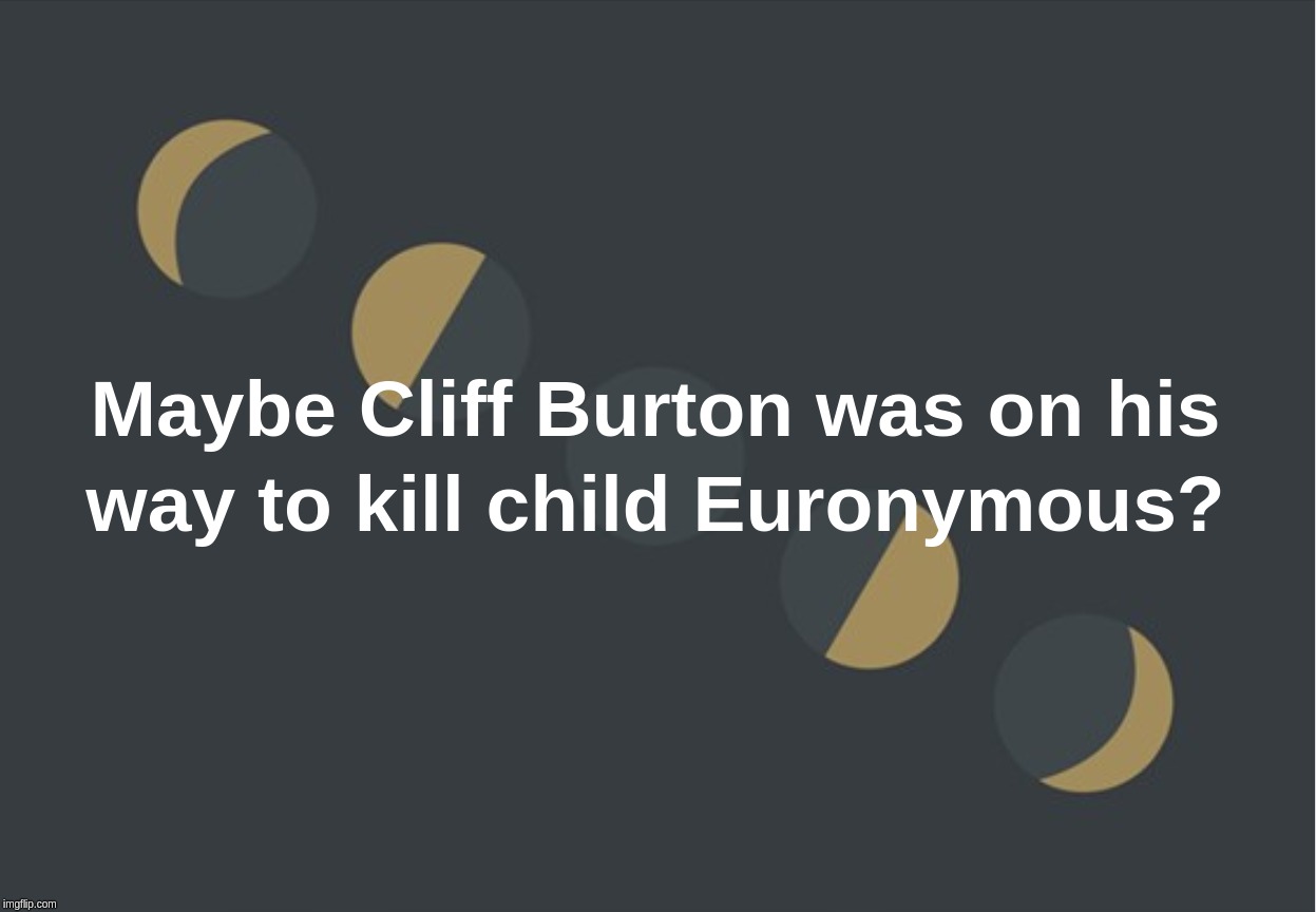 Maybe Cliff Burton was on his way to kill Euronymous? | image tagged in cliff,burton,euronymous,kill,conspiracy | made w/ Imgflip meme maker