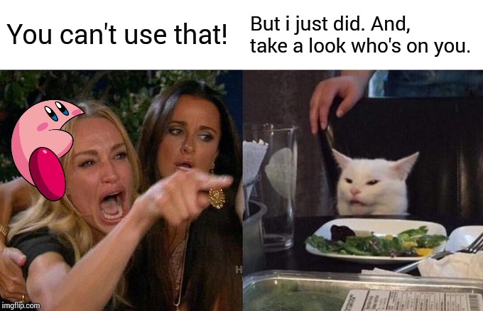 Woman Yelling At Cat Meme | You can't use that! But i just did. And, take a look who's on you. | image tagged in memes,woman yelling at cat | made w/ Imgflip meme maker