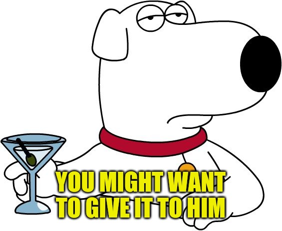 Family Guy Brian | YOU MIGHT WANT TO GIVE IT TO HIM | image tagged in family guy brian | made w/ Imgflip meme maker