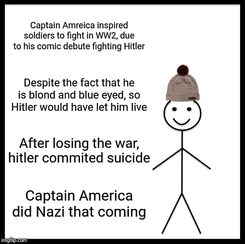 Be Like Bill | Captain Amreica inspired soldiers to fight in WW2, due to his comic debute fighting Hitler; Despite the fact that he is blond and blue eyed, so Hitler would have let him live; After losing the war, hitler commited suicide; Captain America did Nazi that coming | image tagged in memes,be like bill | made w/ Imgflip meme maker