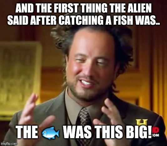 Ancient Aliens Meme | AND THE FIRST THING THE ALIEN SAID AFTER CATCHING A FISH WAS.. THE 🐟 WAS THIS BIG! | image tagged in memes,ancient aliens | made w/ Imgflip meme maker