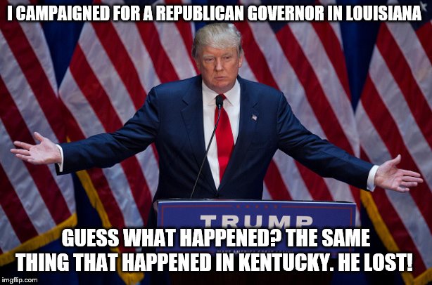 Donald Trump | I CAMPAIGNED FOR A REPUBLICAN GOVERNOR IN LOUISIANA; GUESS WHAT HAPPENED? THE SAME THING THAT HAPPENED IN KENTUCKY. HE LOST! | image tagged in donald trump | made w/ Imgflip meme maker