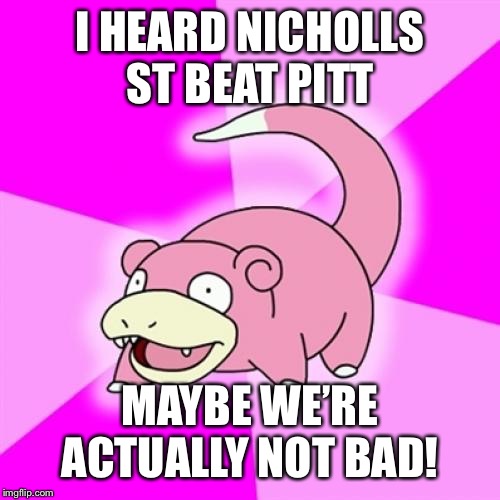 Slowpoke Meme | I HEARD NICHOLLS ST BEAT PITT; MAYBE WE’RE ACTUALLY NOT BAD! | image tagged in memes,slowpoke | made w/ Imgflip meme maker
