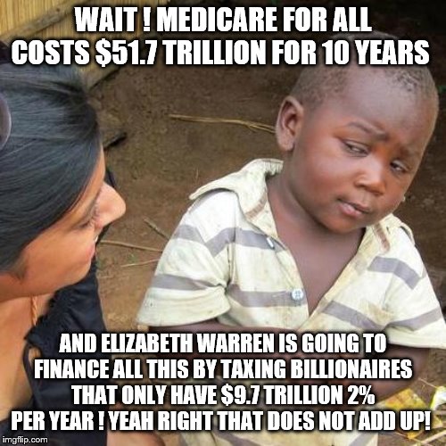 Third World Skeptical Kid | WAIT ! MEDICARE FOR ALL COSTS $51.7 TRILLION FOR 10 YEARS; AND ELIZABETH WARREN IS GOING TO FINANCE ALL THIS BY TAXING BILLIONAIRES THAT ONLY HAVE $9.7 TRILLION 2% PER YEAR ! YEAH RIGHT THAT DOES NOT ADD UP! | image tagged in elizabeth warren,medicare,democrats,2020 elections | made w/ Imgflip meme maker