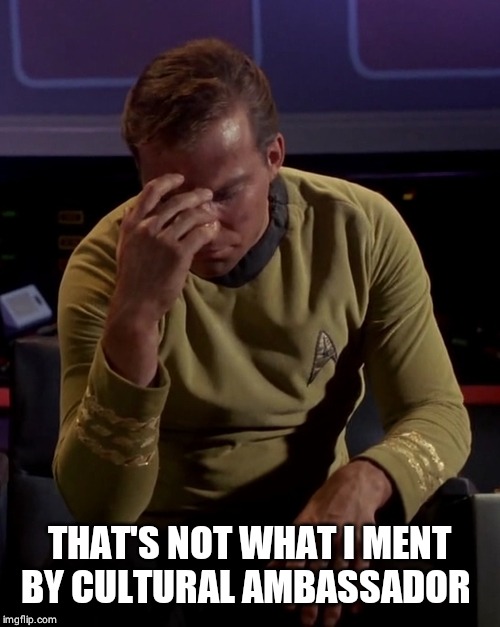Kirk Facepalm | THAT'S NOT WHAT I MENT BY CULTURAL AMBASSADOR | image tagged in kirk facepalm | made w/ Imgflip meme maker