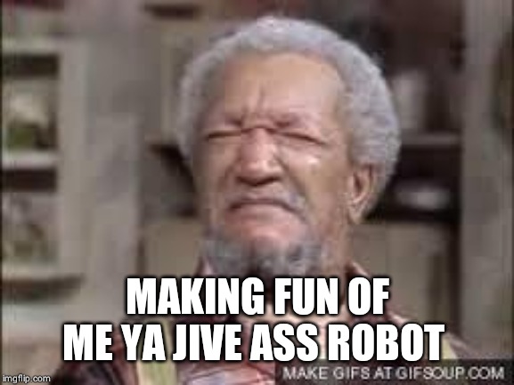 Fred Sanford | MAKING FUN OF ME YA JIVE ASS ROBOT | image tagged in fred sanford | made w/ Imgflip meme maker