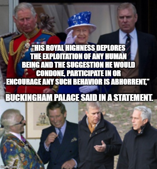 Suggestion  or Fact | “HIS ROYAL HIGHNESS DEPLORES THE EXPLOITATION OF ANY HUMAN BEING AND THE SUGGESTION HE WOULD CONDONE, PARTICIPATE IN OR ENCOURAGE ANY SUCH BEHAVIOR IS ABHORRENT,”; BUCKINGHAM PALACE SAID IN A STATEMENT. | image tagged in jeffrey epstein,sir jimmy savile | made w/ Imgflip meme maker
